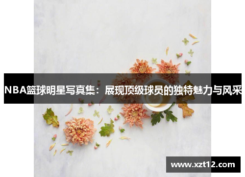 NBA篮球明星写真集：展现顶级球员的独特魅力与风采
