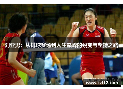 刘亚男：从排球赛场到人生巅峰的蜕变与坚持之路