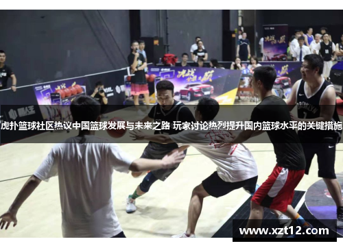 虎扑篮球社区热议中国篮球发展与未来之路 玩家讨论热烈提升国内篮球水平的关键措施